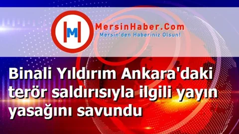 Binali Yıldırım Ankara'daki terör saldırısıyla ilgili yayın yasağını savundu