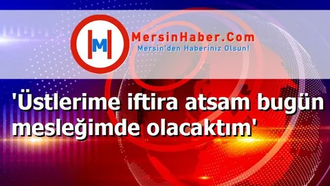 'Üstlerime iftira atsam bugün mesleğimde olacaktım'