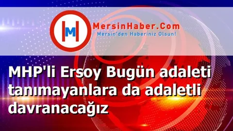MHP'li Ersoy Bugün adaleti tanımayanlara da adaletli davranacağız