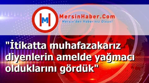 "İtikatta muhafazakarız diyenlerin amelde yağmacı olduklarını gördük"