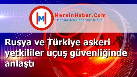 Rusya ve Türkiye askeri yetkililer uçuş güvenliğinde anlaştı