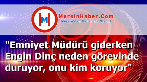"Emniyet Müdürü giderken Engin Dinç neden görevinde duruyor, onu kim koruyor"