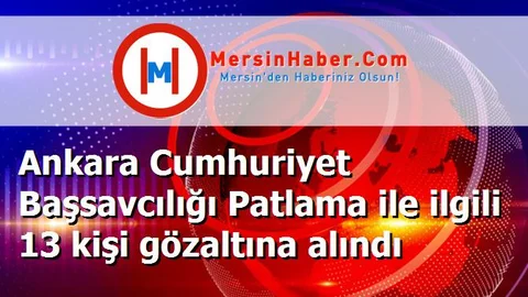 Ankara Cumhuriyet Başsavcılığı Patlama ile ilgili 13 kişi gözaltına alındı