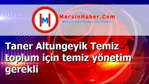 Taner Altungeyik Temiz toplum için temiz yönetim gerekli