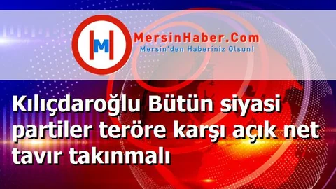 Kılıçdaroğlu Bütün siyasi partiler teröre karşı açık net tavır takınmalı