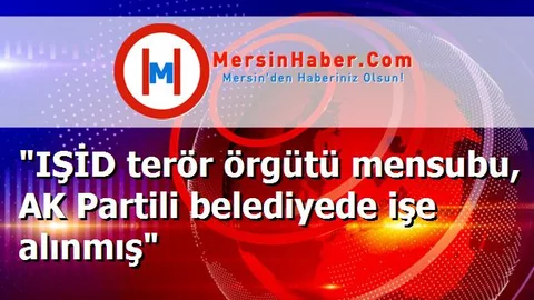 "IŞİD terör örgütü mensubu, AK Partili belediyede işe alınmış"