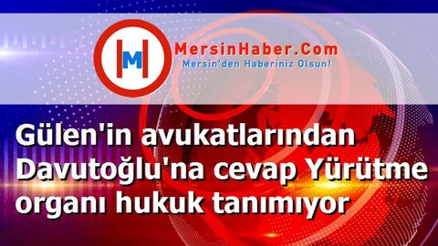 Gülen'in avukatlarından Davutoğlu'na cevap Yürütme organı hukuk tanımıyor