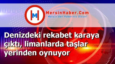 Denizdeki rekabet karaya çıktı, limanlarda taşlar yerinden oynuyor
