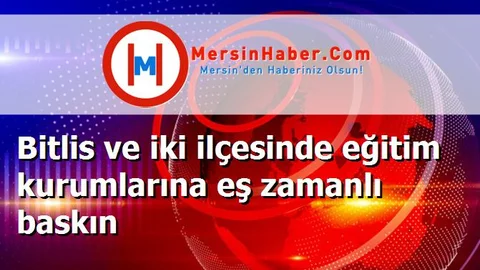 Bitlis ve iki ilçesinde eğitim kurumlarına eş zamanlı baskın