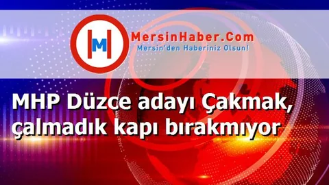 MHP Düzce adayı Çakmak, çalmadık kapı bırakmıyor