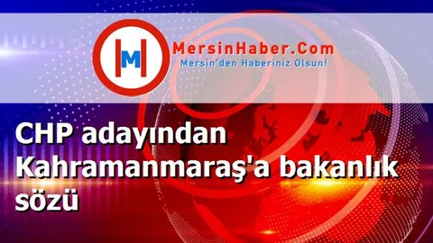 CHP adayından Kahramanmaraş'a bakanlık sözü