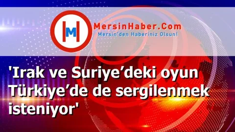 'Irak ve Suriye’deki oyun Türkiye’de de sergilenmek isteniyor'