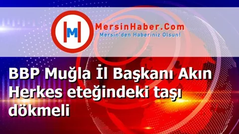 BBP Muğla İl Başkanı Akın Herkes eteğindeki taşı dökmeli