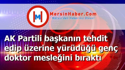 AK Partili başkanın tehdit edip üzerine yürüdüğü genç doktor mesleğini bıraktı