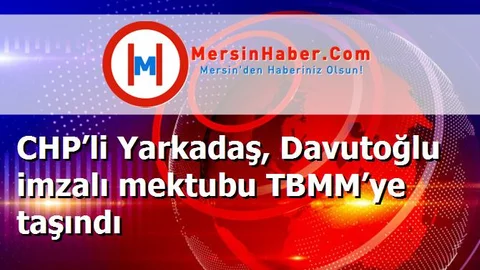 CHP’li Yarkadaş, Davutoğlu imzalı mektubu TBMM’ye taşındı