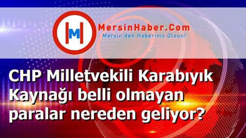 CHP Milletvekili Karabıyık Kaynağı belli olmayan paralar nereden geliyor?