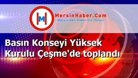 Basın Konseyi Yüksek Kurulu Çeşme'de toplandı
