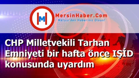 CHP Milletvekili Tarhan Emniyeti bir hafta önce IŞİD konusunda uyardım