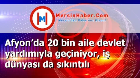 Afyon’da 20 bin aile devlet yardımıyla geçiniyor, iş dünyası da sıkıntılı