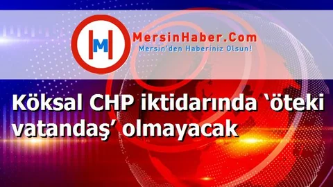 Köksal CHP iktidarında ‘öteki vatandaş’ olmayacak