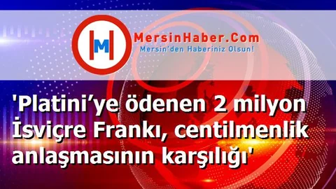 'Platini’ye ödenen 2 milyon İsviçre Frankı, centilmenlik anlaşmasının karşılığı'