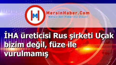 İHA üreticisi Rus şirketi Uçak bizim değil, füze ile vurulmamış