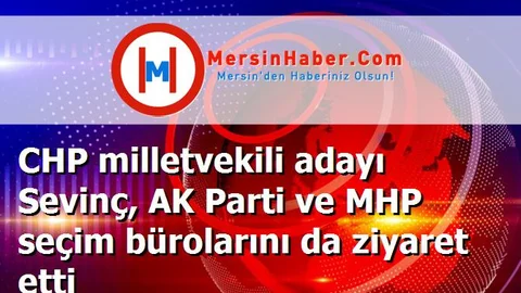 CHP milletvekili adayı Sevinç, AK Parti ve MHP seçim bürolarını da ziyaret etti