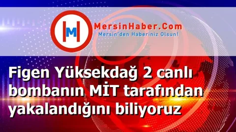 Figen Yüksekdağ 2 canlı bombanın MİT tarafından yakalandığını biliyoruz