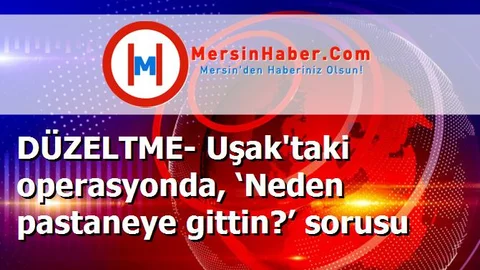 DÜZELTME- Uşak'taki operasyonda, ‘Neden pastaneye gittin?’ sorusu