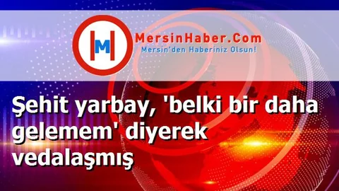 Şehit yarbay, 'belki bir daha gelemem' diyerek vedalaşmış