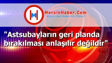 "Astsubayların geri planda bırakılması anlaşılır değildir"