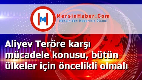 Aliyev Teröre karşı mücadele konusu, bütün ülkeler için öncelikli olmalı