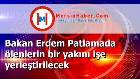 Bakan Erdem Patlamada ölenlerin bir yakını işe yerleştirilecek