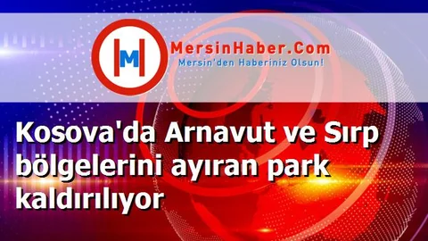 Kosova'da Arnavut ve Sırp bölgelerini ayıran park kaldırılıyor