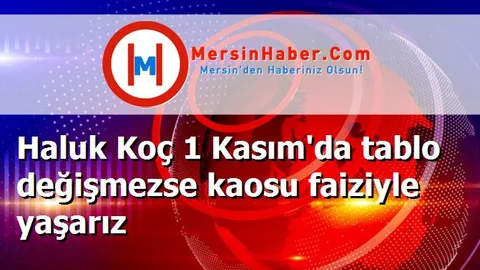 Haluk Koç 1 Kasım'da tablo değişmezse kaosu faiziyle yaşarız
