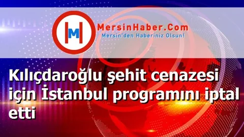Kılıçdaroğlu şehit cenazesi için İstanbul programını iptal etti