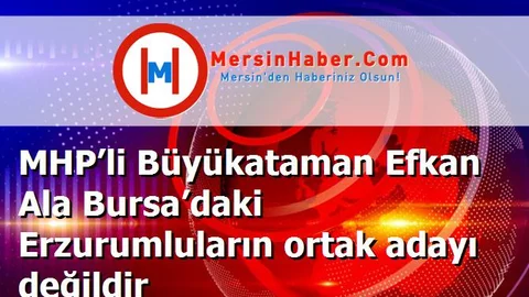 MHP’li Büyükataman Efkan Ala Bursa’daki Erzurumluların ortak adayı değildir