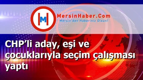 CHP’li aday, eşi ve çocuklarıyla seçim çalışması yaptı