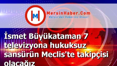 İsmet Büyükataman 7 televizyona hukuksuz sansürün Meclis'te takipçisi olacağız
