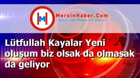 Lütfullah Kayalar Yeni oluşum biz olsak da olmasak da geliyor