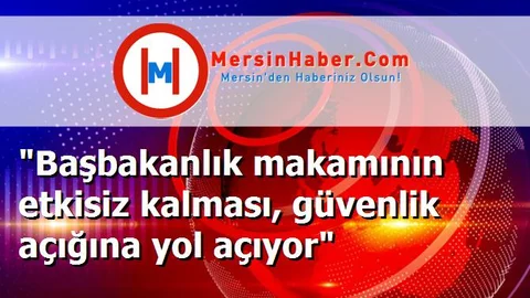 "Başbakanlık makamının etkisiz kalması, güvenlik açığına yol açıyor"