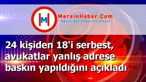 24 kişiden 18'i serbest, avukatlar yanlış adrese baskın yapıldığını açıkladı
