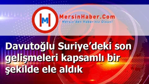 Davutoğlu Suriye’deki son gelişmeleri kapsamlı bir şekilde ele aldık
