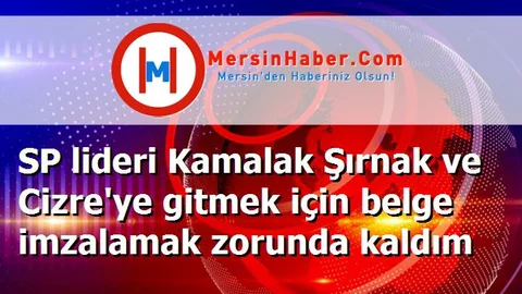 SP lideri Kamalak Şırnak ve Cizre'ye gitmek için belge imzalamak zorunda kaldım