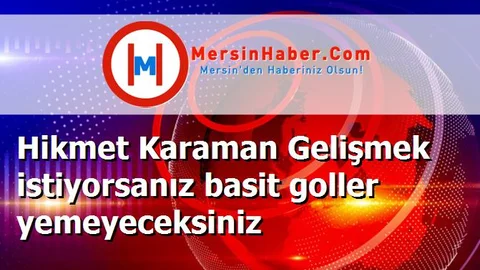 Hikmet Karaman Gelişmek istiyorsanız basit goller yemeyeceksiniz