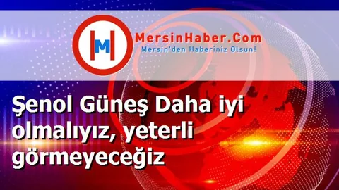 Şenol Güneş Daha iyi olmalıyız, yeterli görmeyeceğiz