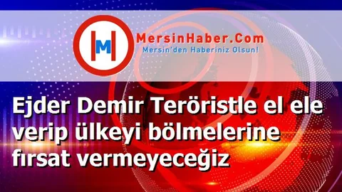 Ejder Demir Teröristle el ele verip ülkeyi bölmelerine fırsat vermeyeceğiz