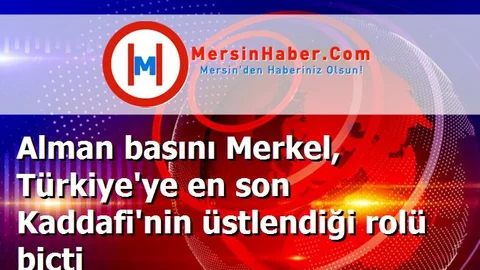 Alman basını Merkel, Türkiye'ye en son Kaddafi'nin üstlendiği rolü biçti
