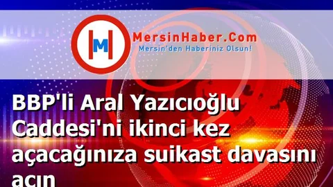 BBP'li Aral Yazıcıoğlu Caddesi'ni ikinci kez açacağınıza suikast davasını açın