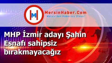 MHP İzmir adayı Şahin Esnafı sahipsiz bırakmayacağız